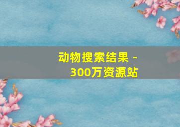 动物搜索结果 - 300万资源站